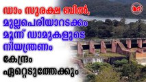 ഡാം സുരക്ഷ ബിൽ, മുല്ലപെരിയാറടക്കം മൂന്ന് ഡാമുകളുടെ നിയന്ത്രണം കേന്ദ്രം ഏറ്റെടുത്തേക്കും