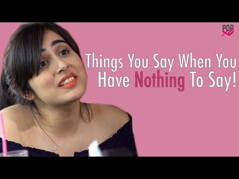 Things You Say When You Have Nothing To Say - POPxo