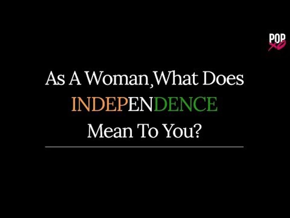 As A Woman, What Does Independence Mean To You? - POPxo