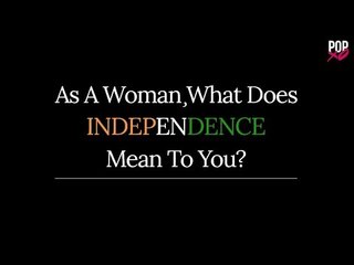 As A Woman, What Does Independence Mean To You? - POPxo