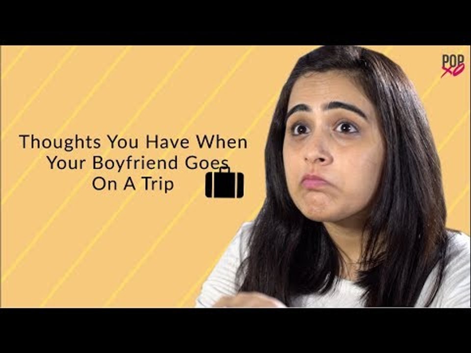 Thoughts You Have When Your Boyfriend Goes On A Trip - POPxo