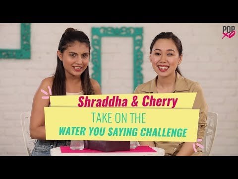 Shraddha & Cherry Take On The Water You Saying Challenge - POPxo