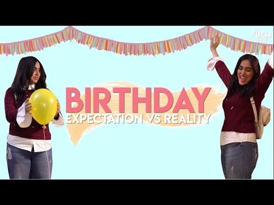 Birthday: Expectations Vs Reality - POPxo