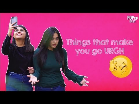 Things That Make You Go Urgh - POPxo