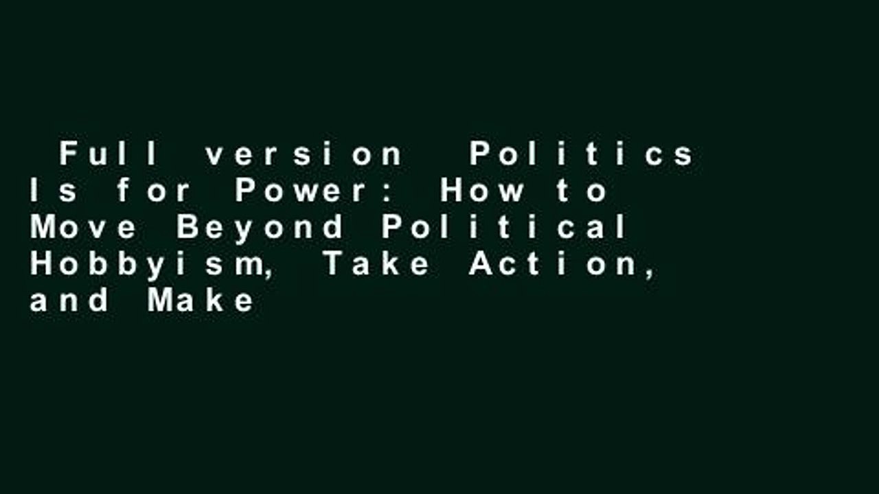 Full version  Politics Is for Power: How to Move Beyond Political Hobbyism, Take Action, and Make