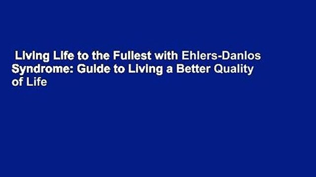 Living Life to the Fullest with Ehlers-Danlos Syndrome: Guide to Living a Better Quality of Life