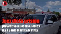 Juez dicta prisión preventiva a Rosario Robles; irá a Santa Martha Acatitla