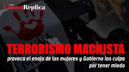 Terrorismo machista provoca el enojo de las mujeres y Gobierno las culpa por tener miedo