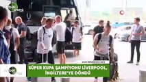 Süper Kupa şampiyonu Liverpool, İngiltere'ye döndü