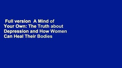 Full version  A Mind of Your Own: The Truth about Depression and How Women Can Heal Their Bodies