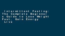 Intermittent Fasting: The Complete Beginner s Guide to Lose Weight Fast, Gain Energy   Live