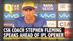 CSK Coach Stephen Fleming Speaks Ahead of IPL Opener