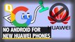 Here's Why Google Has Ended Android Support for Huawei Smartphones | The Quint