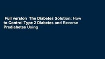Full version  The Diabetes Solution: How to Control Type 2 Diabetes and Reverse Prediabetes Using