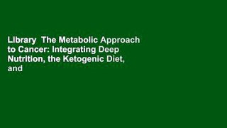 Library  The Metabolic Approach to Cancer: Integrating Deep Nutrition, the Ketogenic Diet, and