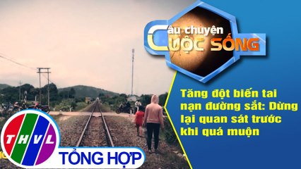 Tăng đột biến tai nạn đường sắt: Dừng lại quan sát trước khi quá muộn
