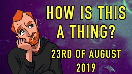 How is This a Thing? 23rd of August 2019