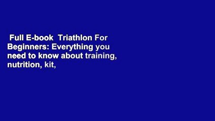 Full E-book  Triathlon For Beginners: Everything you need to know about training, nutrition, kit,