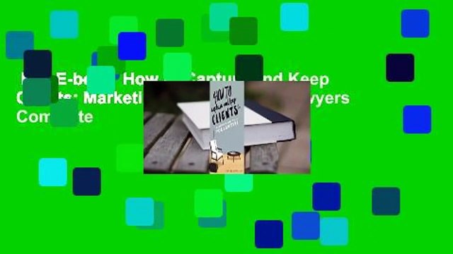 Full E-book How to Capture and Keep Clients: Marketing Strategies for Lawyers Complete