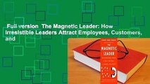 Full version  The Magnetic Leader: How Irresistible Leaders Attract Employees, Customers, and