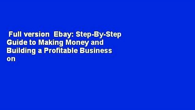Full version Ebay: Step-By-Step Guide to Making Money and Building a Profitable Business on Ebay