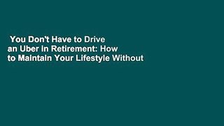 You Don't Have to Drive an Uber in Retirement: How to Maintain Your Lifestyle Without Getting a