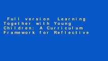 Full version  Learning Together with Young Children: A Curriculum Framework for Reflective