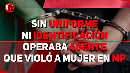 Sin uniforme ni identificación operaba agente que violó a mujer en MP