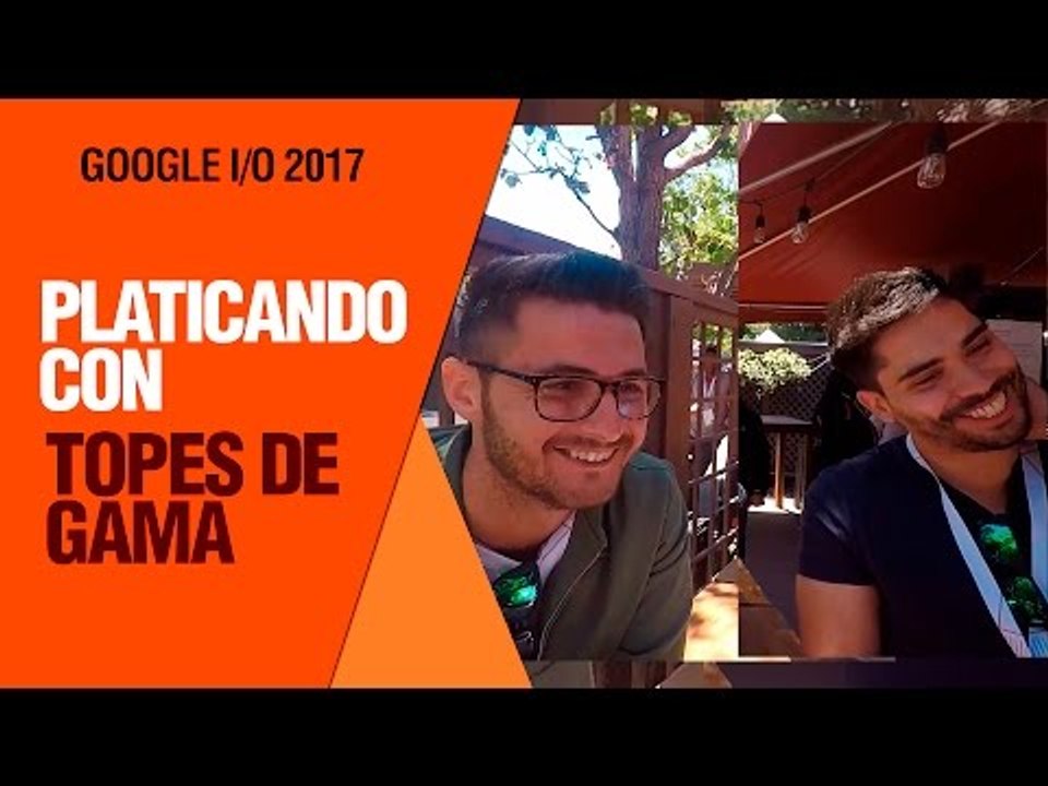 Platicando con Topes de Gama desde Google I/O 2017