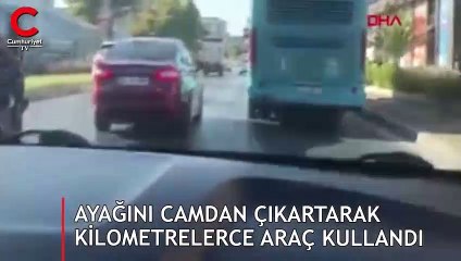 Ayağını camdan çıkartarak kilometrelerce araç kullandı