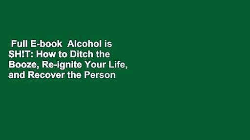 Full E-book  Alcohol is SH!T: How to Ditch the Booze, Re-ignite Your Life, and Recover the Person