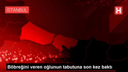 Böbreğini veren oğlunun tabutuna son kez baktı
