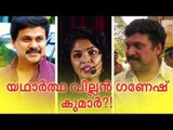 യഥാര്‍ഥ വില്ലന്‍ ഗണേഷ് കുമാര്‍! ?