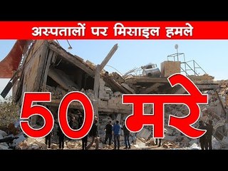 अस्पतालों पर मिसाइल हमले 50 मरे : At Least 50 Killed In Airstrikes In Syria