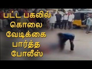 பட்ட பகலில் கொலை : வேடிக்கை பார்த்த போலீஸ்