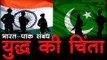 भारत पाक संबंध - युद्ध की चिंता  India Pakistan Relation