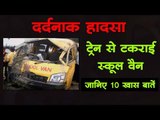 दर्दनाक हादसा  : ट्रेन से टकराई स्कूल वैन : जानिए 10 खास बातें