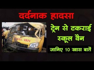 दर्दनाक हादसा  : ट्रेन से टकराई स्कूल वैन : जानिए 10 खास बातें