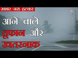 सावधान! बहुत खतरनाक हो सकते हैं आने वाले तूफान