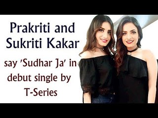 Prakriti and Sukriti Kakar say 'Sudhar Ja' in debut single by T-Series
