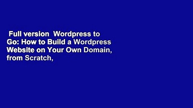 Full version Wordpress to Go: How to Build a Wordpress Website on Your Own Domain, from Scratch,