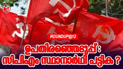 ഉപതിരഞ്ഞെടുപ്പ് : സിപിഎം സ്ഥാനാർഥി പട്ടിക ? | Roundup@12