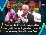 Corporate tax cut is a positive step, will impact good on overall economy: Shaktikanta Das