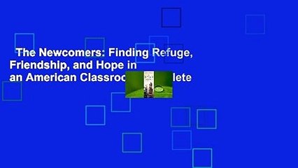 The Newcomers: Finding Refuge, Friendship, and Hope in an American Classroom Complete