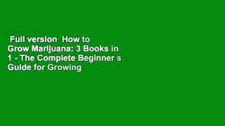 Full version  How to Grow Marijuana: 3 Books in 1 - The Complete Beginner s Guide for Growing