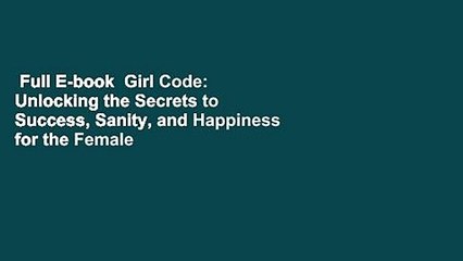 Full E-book  Girl Code: Unlocking the Secrets to Success, Sanity, and Happiness for the Female