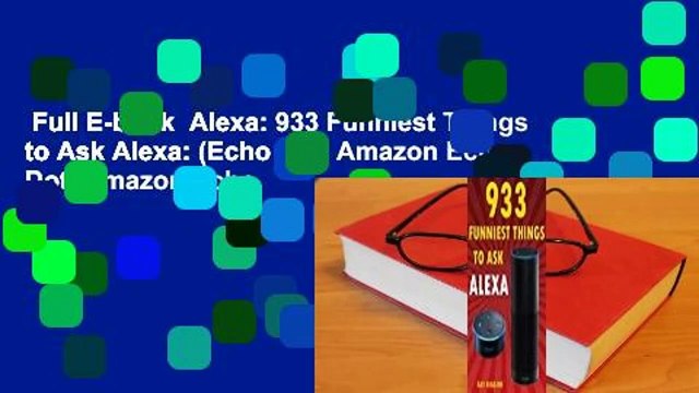 Full E-book Alexa: 933 Funniest Things to Ask Alexa: (Echo Dot, Amazon Echo Dot, Amazon Echo,