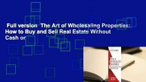 Full version  The Art of Wholesaling Properties: How to Buy and Sell Real Estate Without Cash or