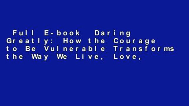 Full E-book Daring Greatly: How the Courage to Be Vulnerable Transforms the Way We Live, Love,