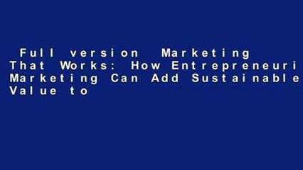 Full version  Marketing That Works: How Entrepreneurial Marketing Can Add Sustainable Value to